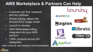 AWS Marketplace & Partners Can Help
• Customer can find, research,
and buy software
• Simple pricing, aligns with
Amazon EC2 usage model
• Launch in minutes
• AWS Marketplace billing
integrated into your AWS
account
• 1300+ products across 20+
categories
Learn more at: aws.amazon.com/marketplace
 