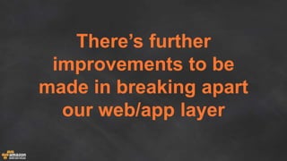 There’s further
improvements to be
made in breaking apart
our web/app layer
 