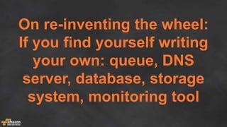 On re-inventing the wheel:
If you find yourself writing
your own: queue, DNS
server, database, storage
system, monitoring tool
 