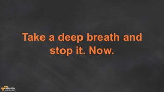 Take a deep breath and
stop it. Now.
 