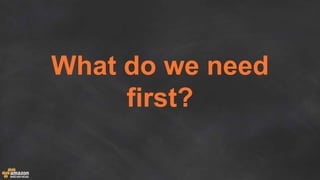 What do we need
first?
 