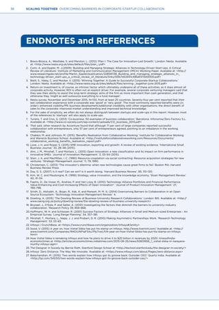 38 SCALING TOGETHER OVERCOMING BARRIERS IN CORPORATE-STARTUP COLLABORATION
ENDNOTES and REFERENCES
1.	 Bravo-Biosca, A., Westlake, S. and Marston, L. (2012) ‘Plan I: The Case for Innovation-Led Growth.’ London: Nesta. Available
at: <http://www.nesta.org.uk/sites/default/files/plan_i.pdf>
2.	 Comi, A. and Eppler, M. J.(2009) ‘Building and Managing Strategic Alliances in Technology-Driven Start-Ups: A Critical
Review of Literature.’ Institute of Marketing and Communication Management (IMCA) Working Paper. Available at: <http://
www.researchgate.net/profile/Martin_Eppler/publication/228591138_Building_and_managing_strategic_alliances_in_
technology-driven_start-ups_a_critical_review_of_literature/links/00b7d53441c485df37000000.pdf>
3.	 Bielli, S., Haley, C. and Mocker, V. (2015) ‘Winning Together: A Guide to Successful Corporate-Startup Collaborations.’
London: Nesta. Available at: <http://www.nesta.org.uk/sites/default/files/winning-_together-june-2015.pdf>
4.	 Return on investment is, of course, an intrinsic factor which ultimately underpins all of these activities, as it does almost all
corporate activity. However, ROI is often not an explicit driver. For example, several corporate venturing managers said that
they saw their ability to assist the long-term strategic aims of the firm as more important than cash generation, and that
otherwise they ‘might as well outsource everything to a fund manager’.
5.	 Nesta survey, November and December 2015, N=134, from at least 25 countries. Seventy-four per cent reported that their
last collaboration experience with a corporate was ‘good’ or ‘very good’. The most commonly reported benefits were (in
order): enhanced visibility/PR; business development/additional credibility with other organisations; the direct benefit of
sales to the corporate; improved market understanding and improved technical knowledge.
6.	 For the sake of simplicity, we often do not always distinguish between startups and scale-ups in this report. However, most
of the references to ‘startups’ will also apply to scale-ups.
7.	 Turiera, T. and Cros, S. (2013) ‘Co-business: 50 examples of business collaboration.’ Barcelona: Infonomia/Zero Factory S.L.
Available at: <http://www.co-society.com/wp-content/uploads/CO_business_2013.pdf>
8.	 That said, other research by Accenture found that although 71 per cent of large companies reported successful
collaboration with entrepreneurs, only 57 per cent of entrepreneurs agreed, pointing to an imbalance in the working
relationship.
9.	 Chakkol, M. and Johnson, M. (2015) ‘Benefits Realisation from Collaborative Working.’ Institute for Collaborative Working
and Warwick Business School. Available at: <http://instituteforcollaborativeworking.com/Resources/Documents/
collaborative_working_benefits_realisation_report.pdf>
10.	Love, J. H. and Roper, S. (2015) SME innovation, exporting and growth: A review of existing evidence. ‘International Small
Business Journal.’ 33, 28–48 (2015).
11.	 Ahn, J. M., Minshall, T. and Mortara, L. (2015) Open innovation: a new classification and its impact on firm performance in
innovative SMEs. ‘Journal of Innovation Management.’ 3, 33–54 (2015).
12.	Starr, J. A. and MacMillan, I. C. (1990) Resource cooptation via social contracting: Resource acquisition strategies for new
ventures. ‘Strategic Management Journal.’ 11, 79, 1990.
13.	Christensen, C. (2013) ‘The innovator’s dilemma: when new technologies cause great firms to fail.’ Boston MA: Harvard
Business Review Press.
14.	Day, G. S. (2007) Is it real? Can we win? Is it worth doing. ‘Harvard Business Review’. 85, 110–120.
15.	Kim, W. C. and Mauborgne, R. (1999) Strategy, value innovation, and the knowledge economy. ‘Sloan Management Review.’
40, 41–54.
16.	Faems, D., De Visser, M., Andries, P. and Van Looy, B. (2010) Technology Alliance Portfolios and Financial Performance:
Value-Enhancing and Cost-Increasing Effects of Open Innovation*. ‘Journal of Product Innovation Management.’ 27,
785–796.
17.	 Smith, D., Alshaikh, A., Bojan, R., Kak, A. and Manesh, M. M. G. (2014) Overcoming Barriers to Collaboration in an Open
Source Ecosystem. ‘Technology Innovation Management Review.’ 4,
18.	Dowling, A. (2015) ‘The Dowling Review of Business-University Research Collaborations.’ London: BIS. Available at: <http://
www.raeng.org.uk/policy/dowling-review/the-dowling-review-of-business-university-research>
19.	Bruneel, J., D’Este, P. and Salter, A. (2010) Investigating the factors that diminish the barriers to university–industry
collaboration. ‘Research Policy 39, 858–868.
20.	Hoffmann, W. H. and Schlosser, R. (2001) Success Factors of Strategic Alliances in Small and Medium-sized Enterprises - An
Empirical Survey. ‘Long Range Planning.’ 34, 357–381.
21.	Minshall, T., Mortara, L., Napp, J. J. and Probert, D. R. (2010) Making Asymmetric Partnerships Work. ‘Research-Technology
Management.’ 53, 53–63.
22.	Infosys | CrunchBase. at <https://www.crunchbase.com/organization/infosys#/entity>
23.	Sood, V. (2015) A year on, how Vishal Sikka has put his stamp on Infosys. http://www.livemint.com/ Available at: <http://
www.livemint.com/Companies/l94DiUNPiqF5Au7Pp7vwLP/A-year-on-how-Vishal-Sikka-has-put-his-stamp-on-Infosys.
html>
24.	How Vishal Sikka is remaking Infosys and how he plans to drive it to $20 billion in revenues by 2020. timesofindia-
economictimes at <http://articles.economictimes.indiatimes.com/2015-06-25/news/63831656_1_vishal-sikka-nr-narayana-
murthy-infosys-agm>
25.	The Designer in Society by Bernie Roth. Stanford Design School at <http://dschool.stanford.edu/the-designer-in-society/>
26.	Infosys ‘Zero Distance: The Way We Innovate. ‘Available at: <https://www.infosys.com/about/Pages/zero-distance.aspx>
27.	Balachandran, M. (2015) ‘Two words explain how Infosys got its groove back: Outsider CEO.’ Quartz India. Available at:
<http://qz.com/345310/two-words-explain-how-infosys-got-its-groove-back-outsider-ceo/>
 