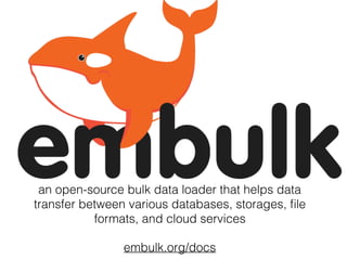 an open-source bulk data loader that helps data
transfer between various databases, storages, ﬁle
formats, and cloud services
embulk.org/docs
 