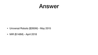 Answer
• Universal Robots ($285M) - May 2015

• MiR ($148M) - April 2018
 