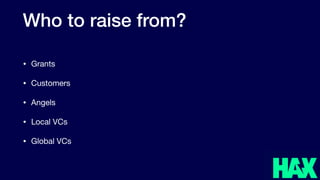 Who to raise from?
• Grants

• Customers

• Angels

• Local VCs

• Global VCs
 