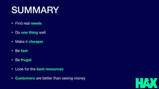 SUMMARY
• Find real needs
• Do one thing well

• Make it cheaper
• Be fast
• Be frugal
• Look for the best resources
• Customers are better than raising money
 