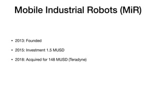 Mobile Industrial Robots (MiR)
• 2013: Founded

• 2015: Investment 1.5 MUSD

• 2018: Acquired for 148 MUSD (Teradyne)
 