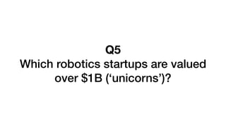 Q5
Which robotics startups are valued
over $1B (‘unicorns’)?
 