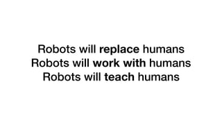 Robots will replace humans
Robots will work with humans
Robots will teach humans
 