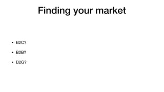Finding your market
• B2C?

• B2B?

• B2G?
 