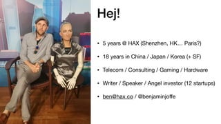 Hej!
• 5 years @ HAX (Shenzhen, HK… Paris?)

• 18 years in China / Japan / Korea (+ SF)

• Telecom / Consulting / Gaming / Hardware

• Writer / Speaker / Angel investor (12 startups)

• ben@hax.co / @benjaminjoﬀe
 