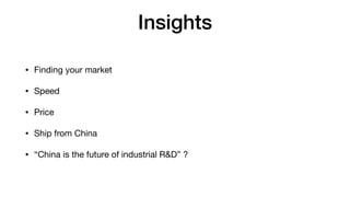 Insights
• Finding your market

• Speed

• Price

• Ship from China

• “China is the future of industrial R&D” ?
 