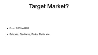 Target Market?
• From B2C to B2B

• Schools, Stadiums, Parks, Malls, etc.
 