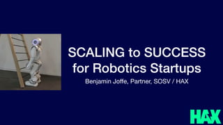 SCALING to SUCCESS
for Robotics Startups
Benjamin Joﬀe, Partner, SOSV / HAX
 