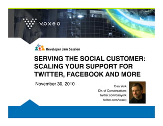 SERVING THE SOCIAL CUSTOMER:
SCALING YOUR SUPPORT FOR
TWITTER, FACEBOOK AND MORE!
November 30, 2010! Dan York!
Dir. of Conversations!
twitter.com/danyork!
twitter.com/voxeo!
 