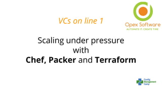VCs on line 1
Scaling under pressure
with
Chef, Packer and Terraform
 