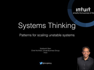 Systems Thinking
Patterns for scaling unstable systems
@_siddharth_ram
Siddharth Ram
Chief Architect, Small Business Group
Intuit
 