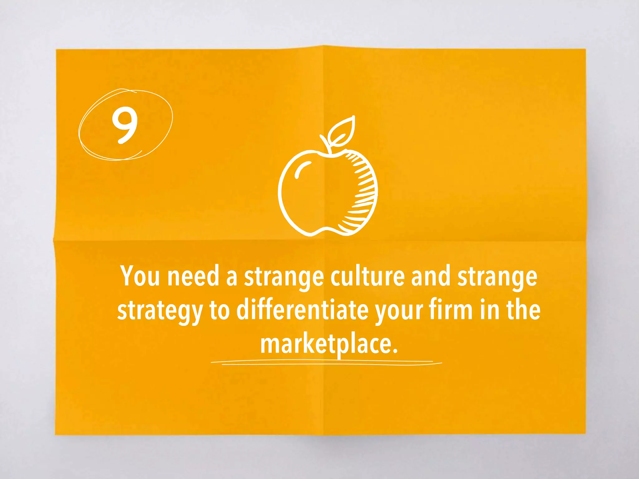 9
You need a strange culture and strange
strategy to differentiate your ﬁrm in the
marketplace. 
 