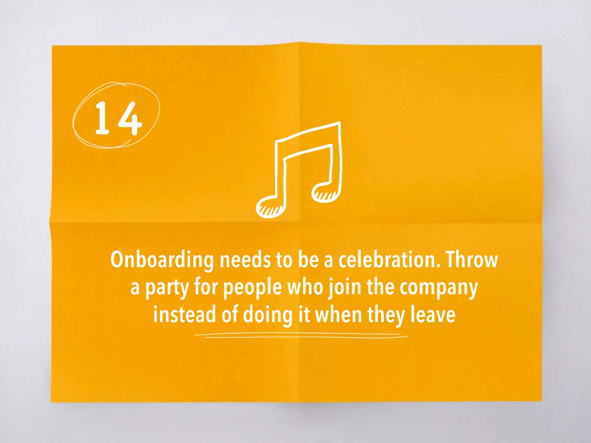 14
Onboarding needs to be a celebration. Throw
a party for people who join the company
instead of doing it when they leave
 