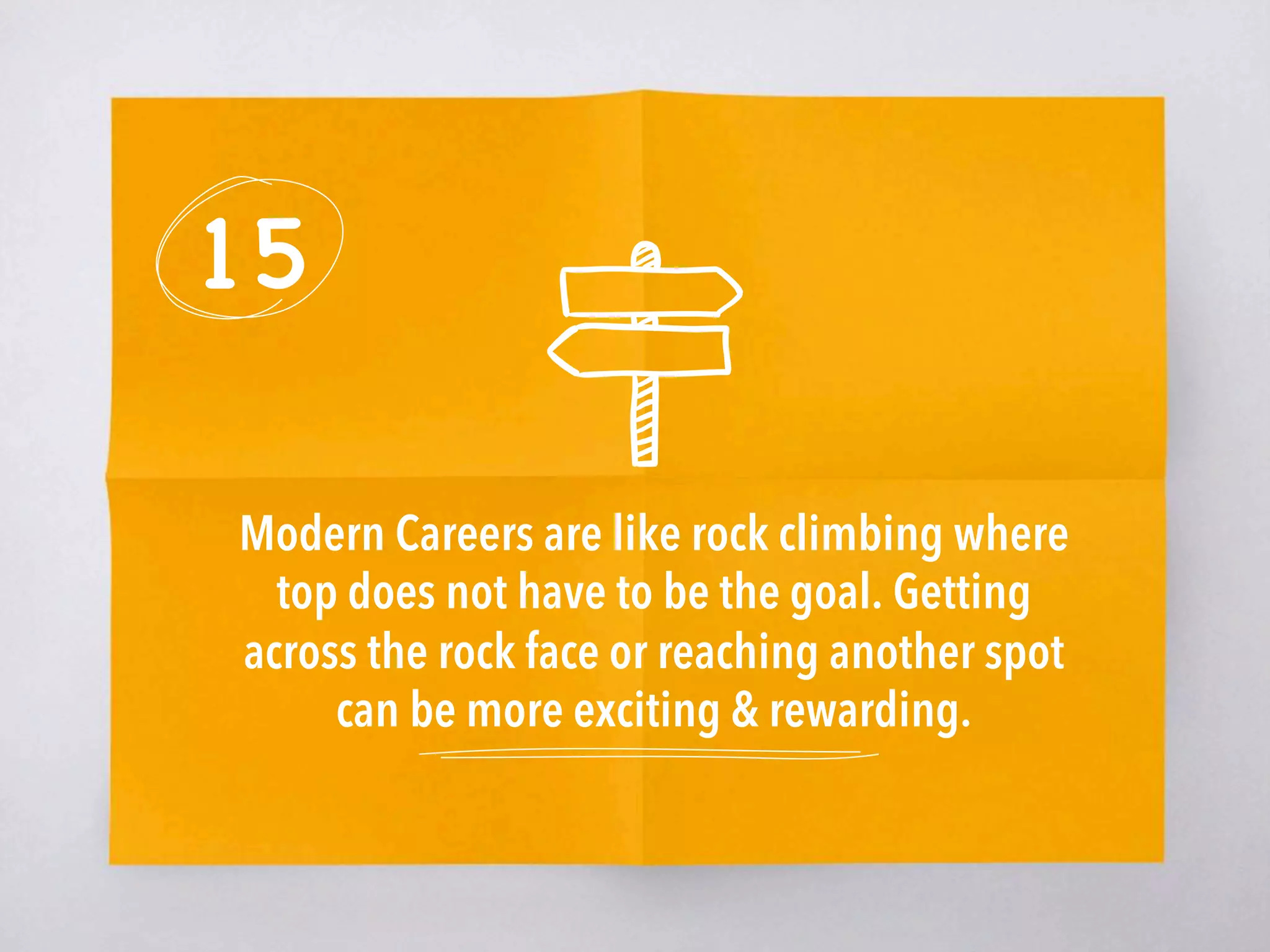 15
Modern Careers are like rock climbing where
top does not have to be the goal. Getting
across the rock face or reaching another spot
can be more exciting & rewarding. 
 