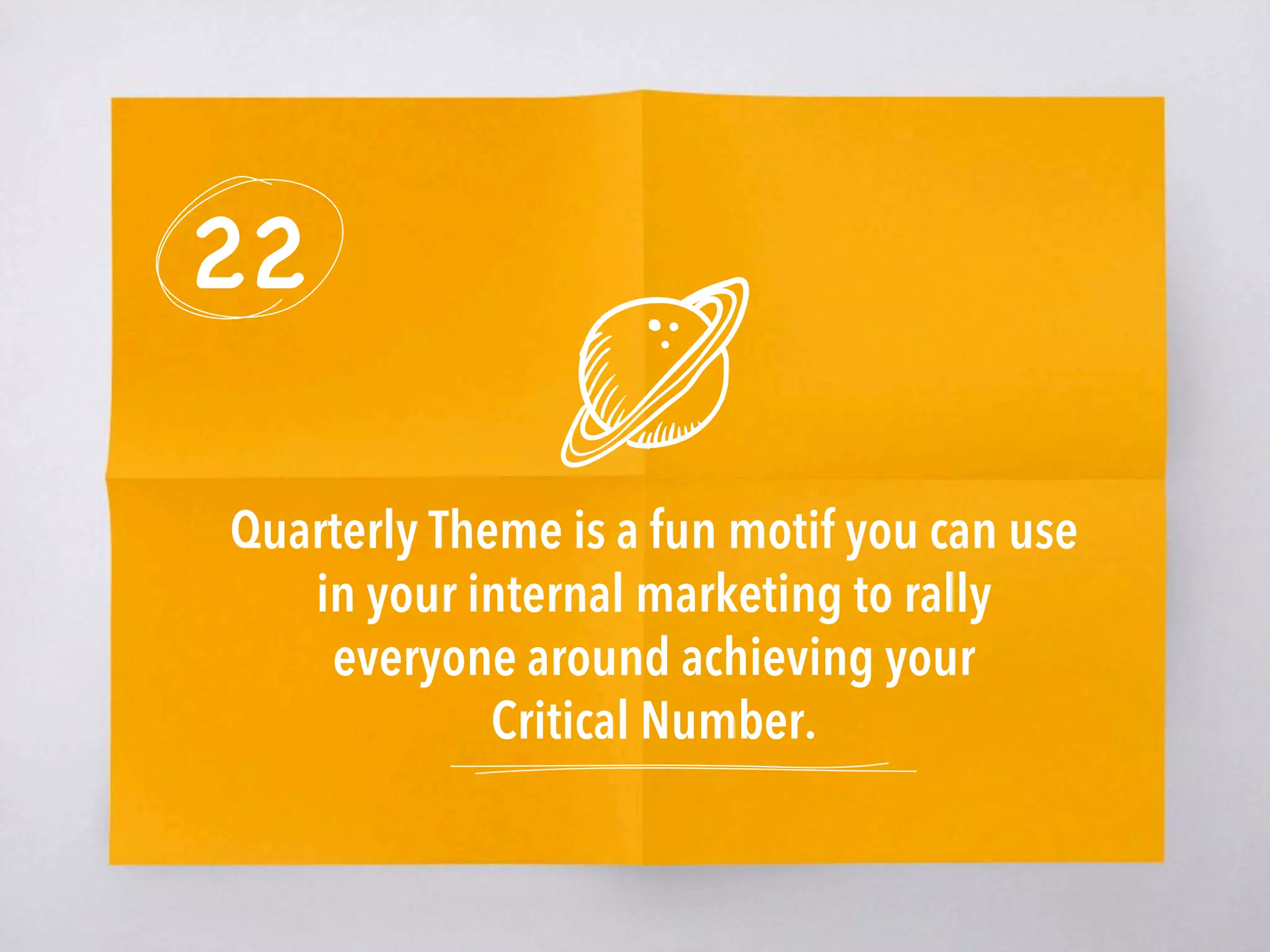 22
Quarterly Theme is a fun motif you can use
in your internal marketing to rally
everyone around achieving your
Critical Number.
 