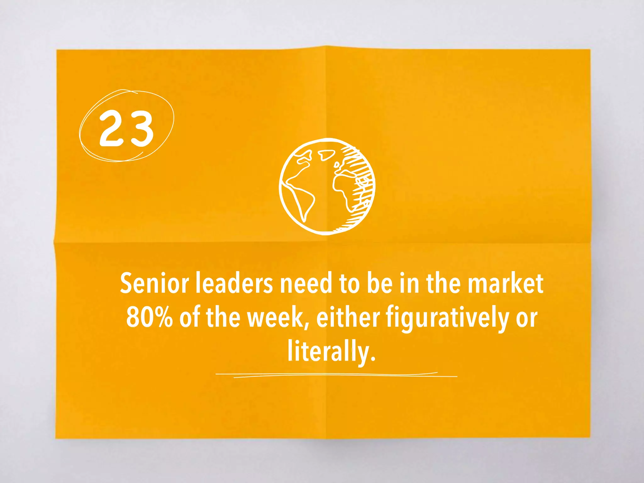 23
Senior leaders need to be in the market
80% of the week, either ﬁguratively or
literally.
 