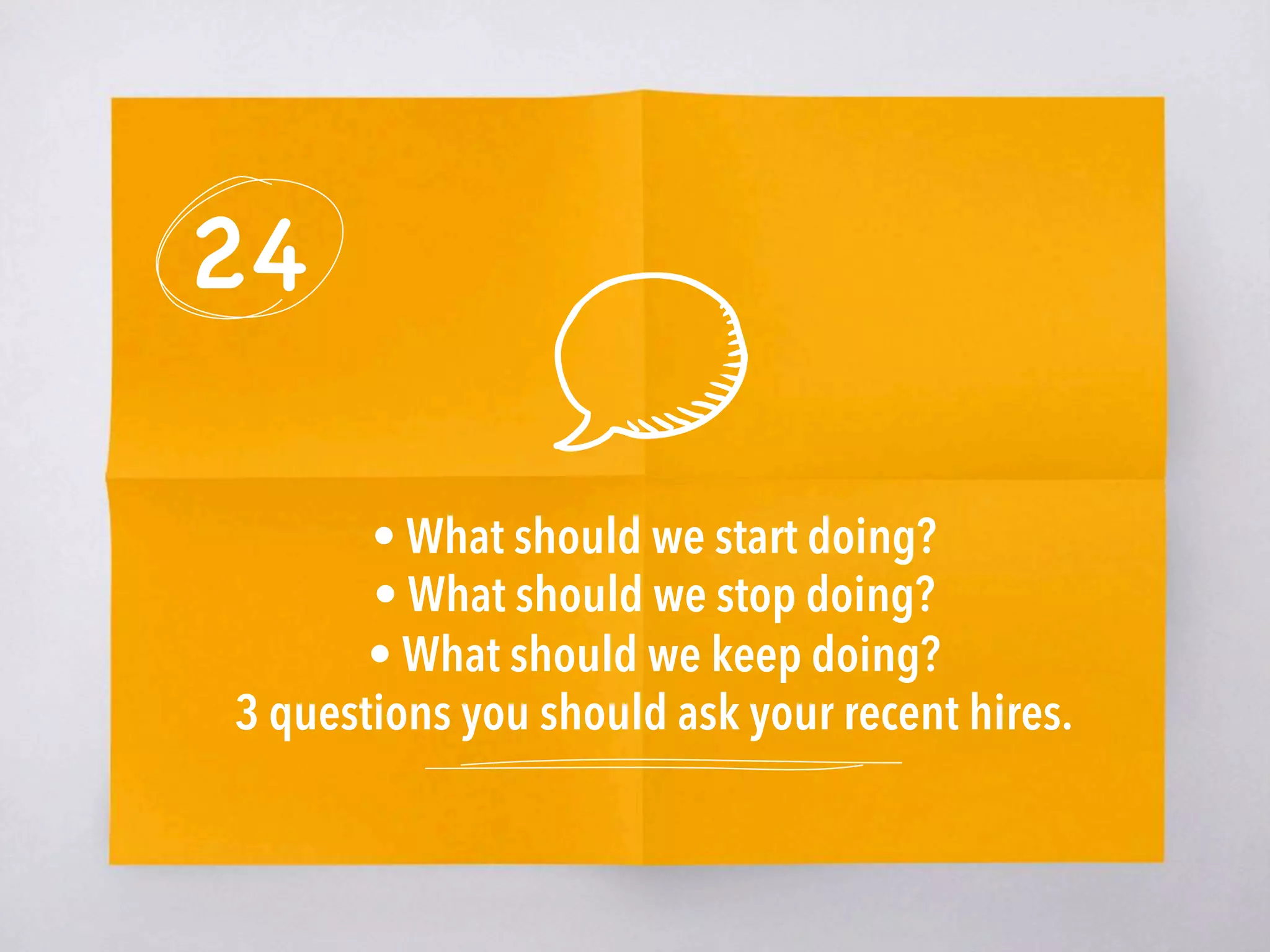 24
• What should we start doing?
• What should we stop doing?
• What should we keep doing?
3 questions you should ask your recent hires. 
 
