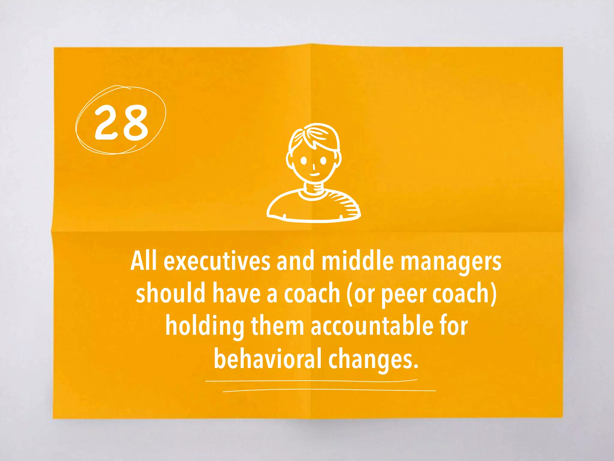 28
All executives and middle managers
should have a coach (or peer coach)
holding them accountable for
behavioral changes.
 