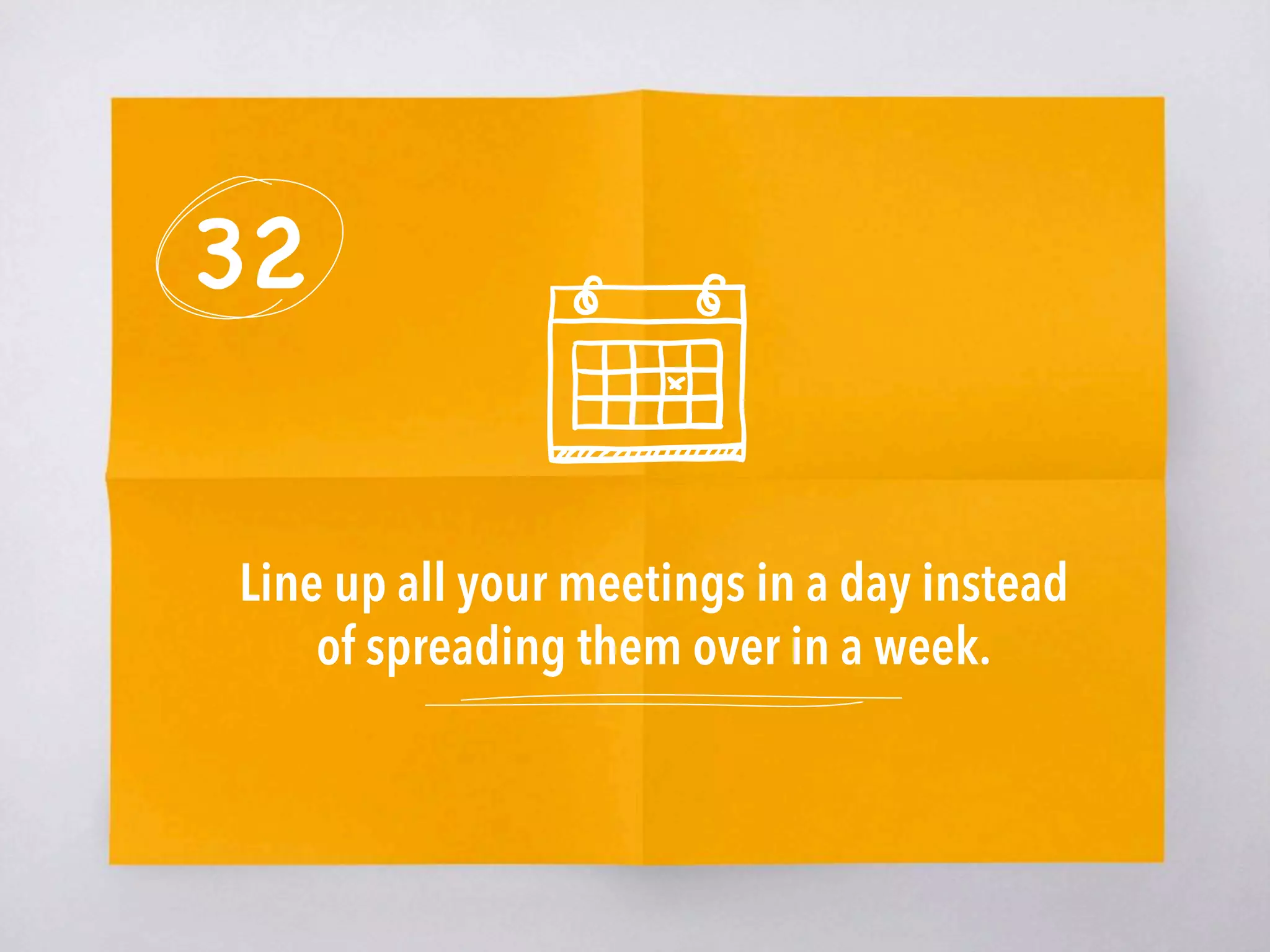 32
Line up all your meetings in a day instead
of spreading them over in a week. 
 