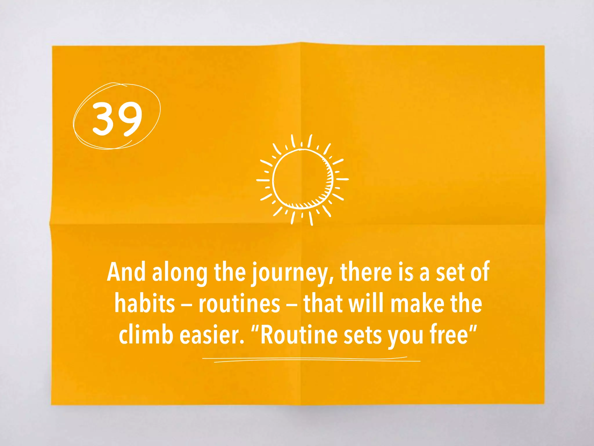 39
And along the journey, there is a set of
habits — routines — that will make the
climb easier. “Routine sets you free”
 