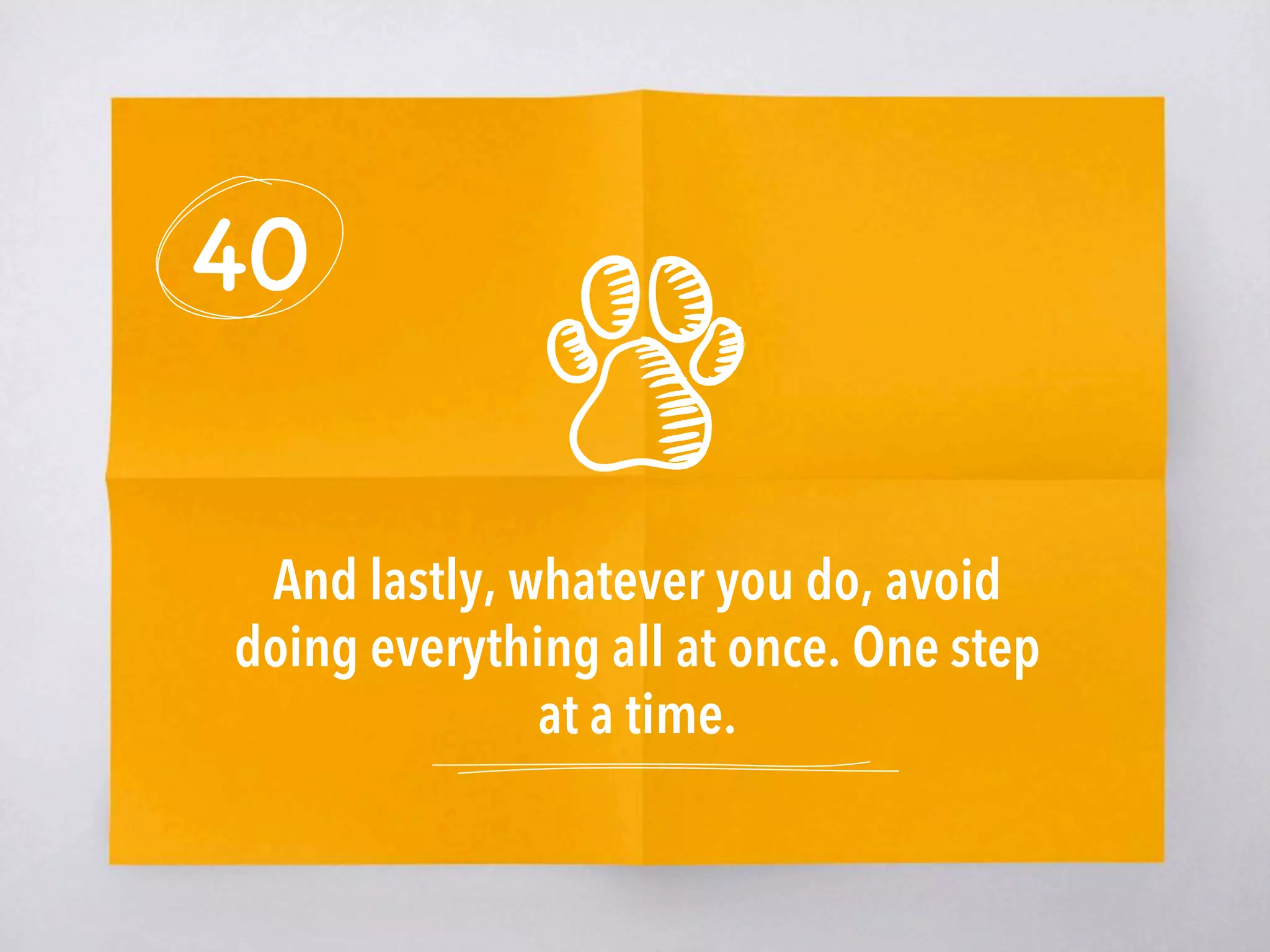 40
And lastly, whatever you do, avoid
doing everything all at once. One step
at a time.
 