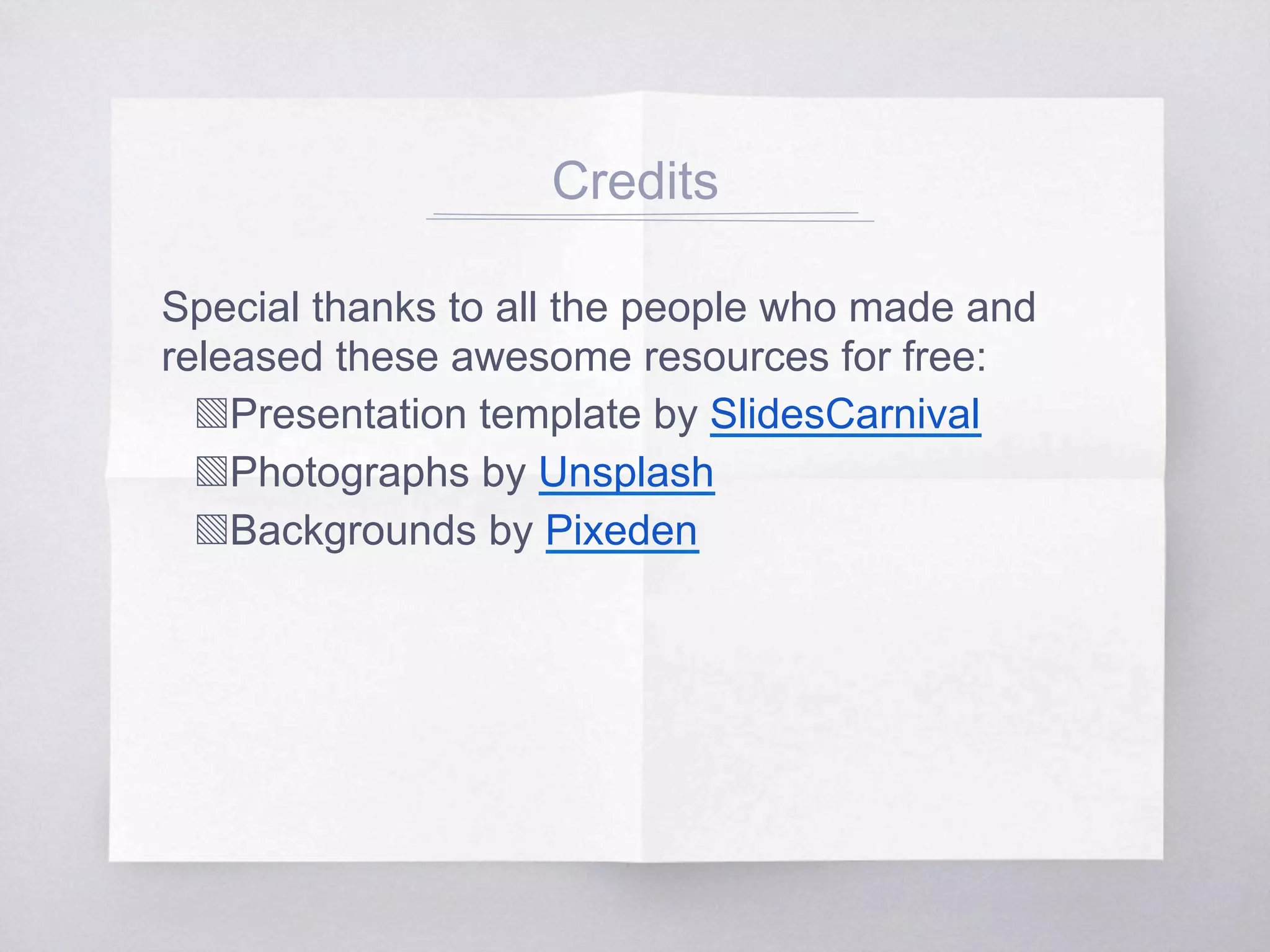 Credits
Special thanks to all the people who made and
released these awesome resources for free:
▧ Presentation template by SlidesCarnival
▧ Photographs by Unsplash
▧ Backgrounds by Pixeden
 