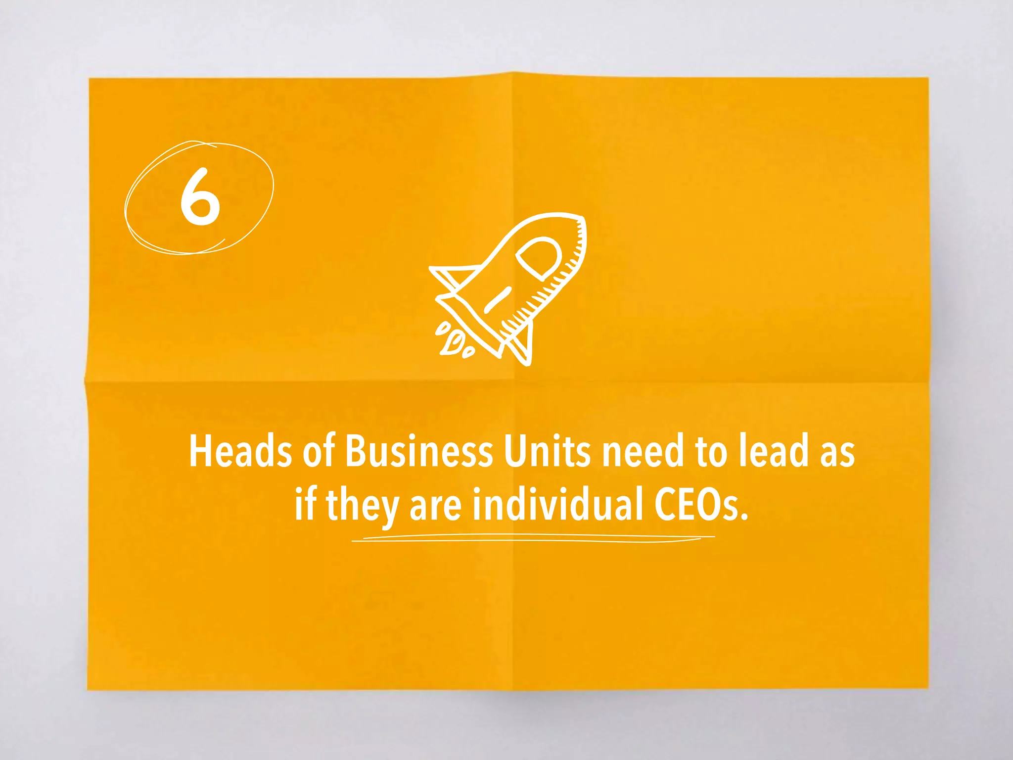 6
Heads of Business Units need to lead as
if they are individual CEOs.
 