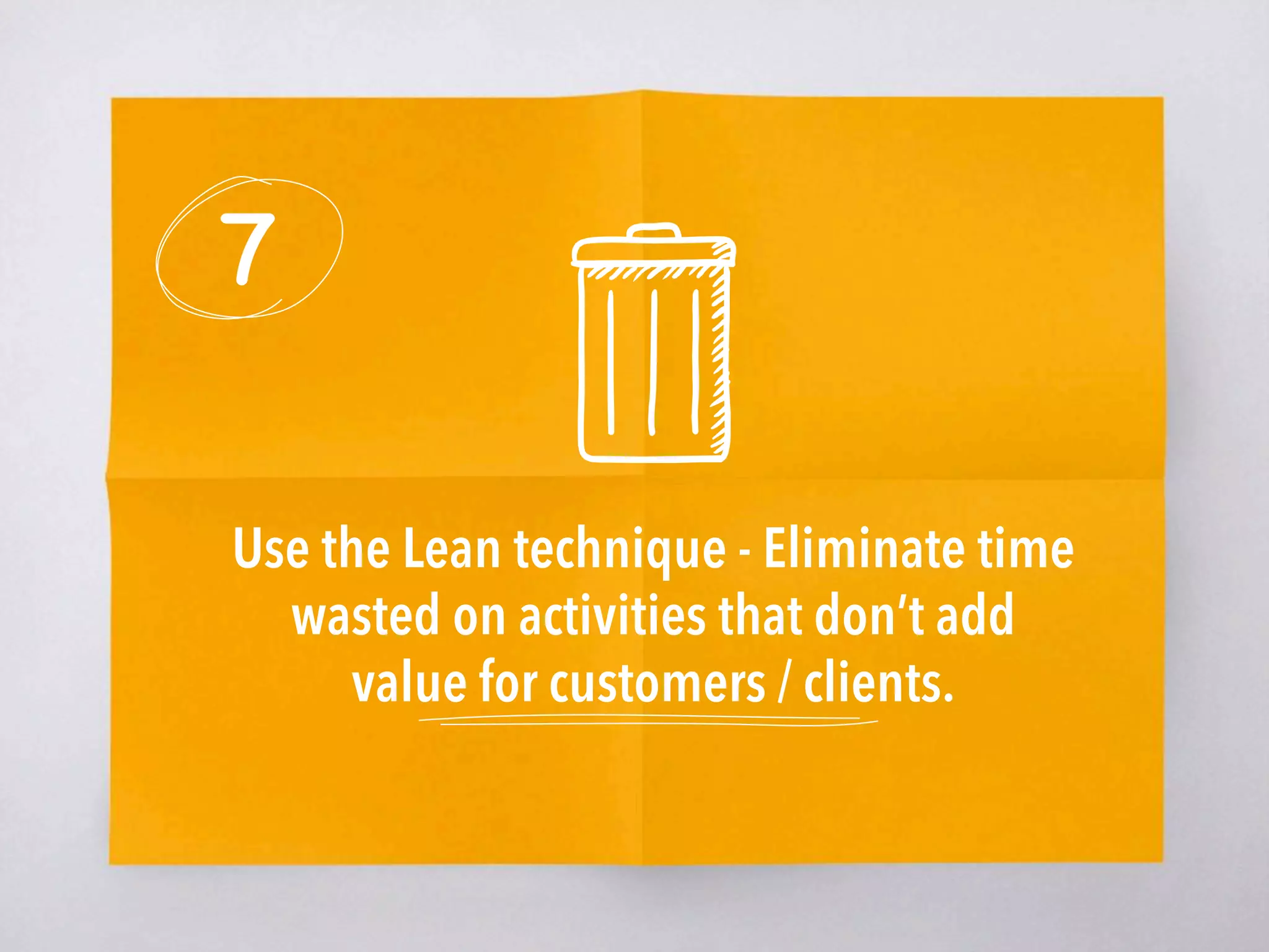 7
Use the Lean technique - Eliminate time
wasted on activities that don’t add
value for customers / clients.
 