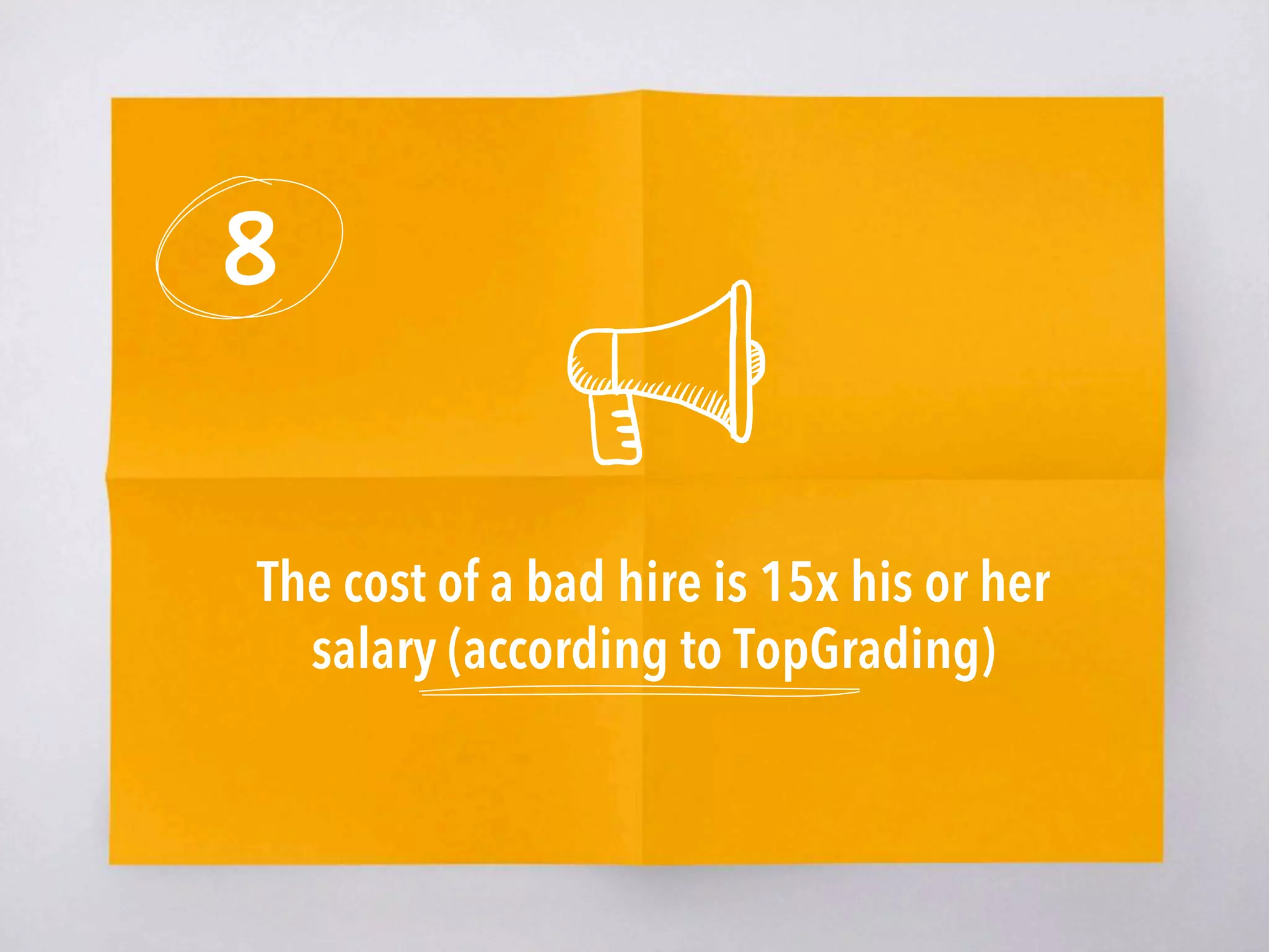 8
The cost of a bad hire is 15x his or her
salary (according to TopGrading)
 