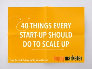 40 THINGS EVERY
START-UP SHOULD
DO TO SCALE UP
From the book ‘Scaling Up’ by Verne Harnish
 