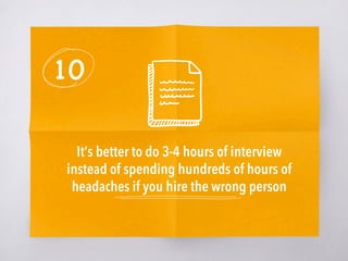 10
It’s better to do 3-4 hours of interview
instead of spending hundreds of hours of
headaches if you hire the wrong person 
 