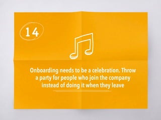 14
Onboarding needs to be a celebration. Throw
a party for people who join the company
instead of doing it when they leave
 