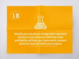 18
Identify your one-phrase strategy which represents
key lever in your business model that drives
proﬁtability and helps you choose which customer
desires to meet and which ones to ignore.
 