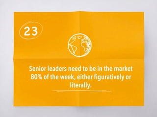 23
Senior leaders need to be in the market
80% of the week, either ﬁguratively or
literally.
 
