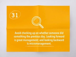 31
Avoid checking up on whether someone did
something the previous day. Looking forward
is great management; and looking backward
is micromanagement. 
 