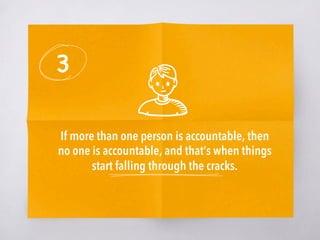 3
If more than one person is accountable, then
no one is accountable, and that’s when things
start falling through the cracks. 
 