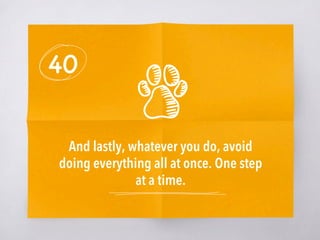 40
And lastly, whatever you do, avoid
doing everything all at once. One step
at a time.
 