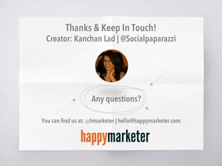 Thanks & Keep In Touch!
Creator: Kanchan Lad | @Socialpaparazzi
Any questions?
You can ﬁnd us at: @hmarketer | hello@happymarketer.com
 