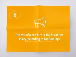 8
The cost of a bad hire is 15x his or her
salary (according to TopGrading)
 