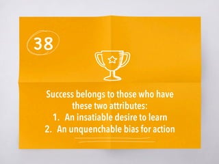 38
Success belongs to those who have
these two attributes:
1.  An insatiable desire to learn
2.  An unquenchable bias for ...