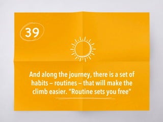 39
And along the journey, there is a set of
habits — routines — that will make the
climb easier. “Routine sets you free”
 