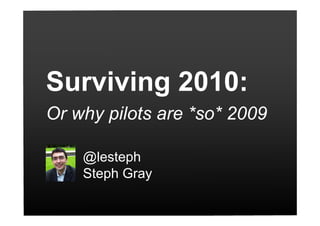Surviving 2010:
Or why pilots are *so* 2009

    @lesteph
    Steph Gray
 