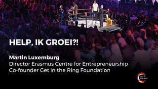 TT Corporate-Startup Collaborations
Global Conference 2017 - Singapore
HELP, IK GROEI?!
Martin Luxemburg
Director Erasmus Centre for Entrepreneurship
Co-founder Get in the Ring Foundation
 