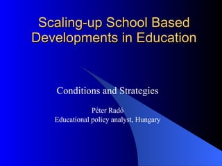 Scaling-up School Based Developments in Education Conditions and Strategies Péter Radó Educational policy analyst, Hungary 